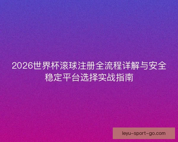 2026世界杯滚球注册全流程详解与安全稳定平台选择实战指南