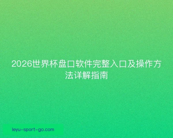 2026世界杯盘口软件完整入口及操作方法详解指南 2026世界杯盘口软件完整入口及操作方法详解指南