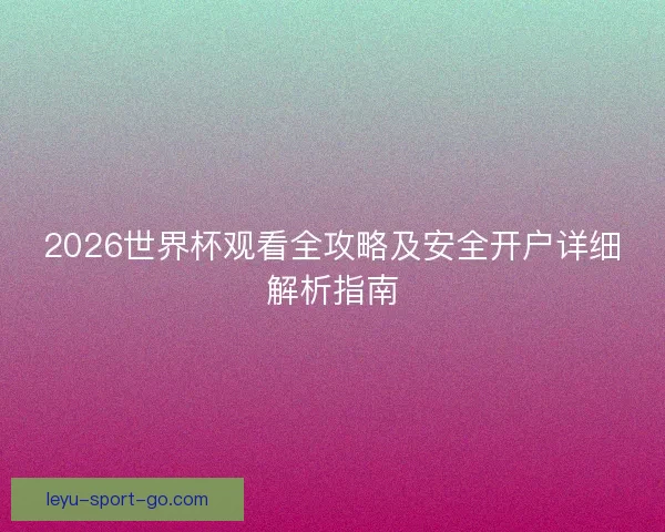 2026世界杯观看全攻略及安全开户详细解析指南 2026世界杯观看全攻略及安全开户详细解析指南