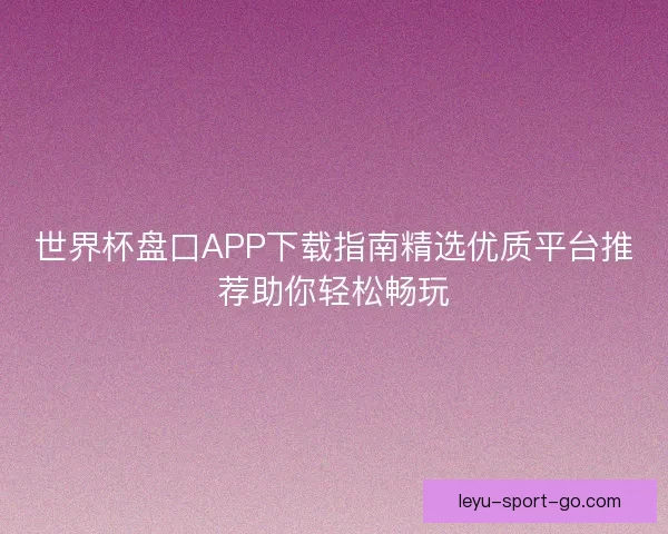 世界杯盘口APP下载指南精选优质平台推荐助你轻松畅玩 世界杯盘口APP下载指南精选优质平台推荐助你轻松畅玩