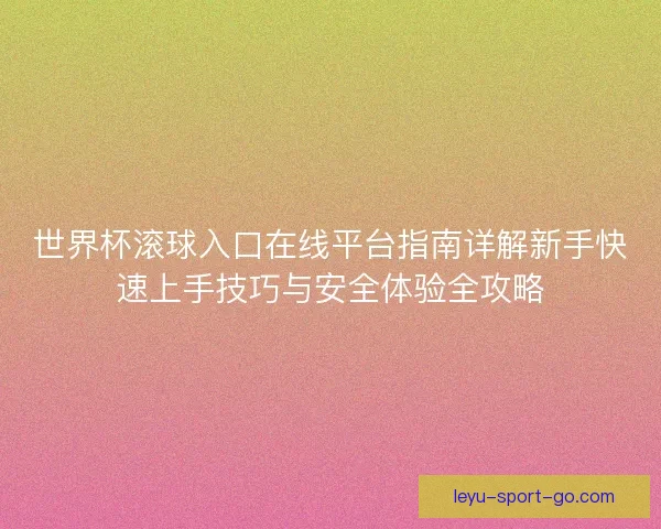 世界杯滚球入口在线平台指南详解新手快速上手技巧与安全体验全攻略