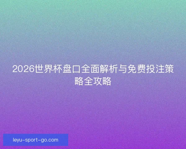2026世界杯盘口全面解析与免费投注策略全攻略