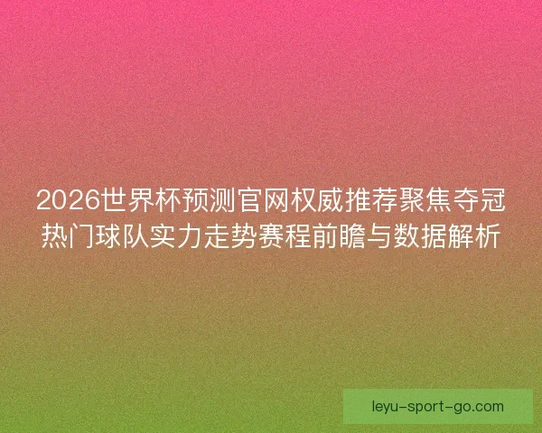 2026世界杯预测官网权威推荐聚焦夺冠热门球队实力走势赛程前瞻与数据解析 2026世界杯预测官网权威推荐聚焦夺冠热门球队实力走势赛程前瞻与数据解析