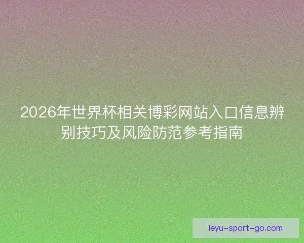 2026年世界杯相关博彩网站入口信息辨别技巧及风险防范参考指南 2026年世界杯相关博彩网站入口信息辨别技巧及风险防范参考指南