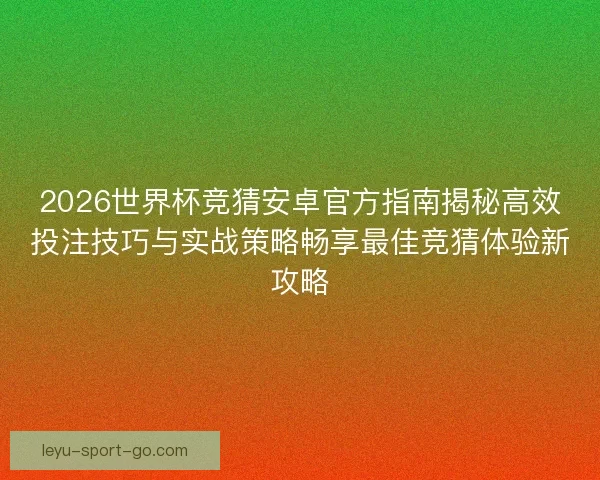2026世界杯竞猜安卓官方指南揭秘高效投注技巧与实战策略畅享最佳竞猜体验新攻略 2026世界杯竞猜安卓官方指南揭秘高效投注技巧与实战策略畅享最佳竞猜体验新攻略
