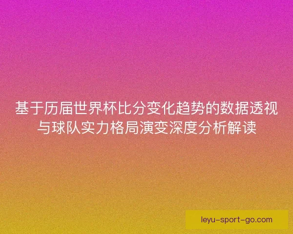 基于历届世界杯比分变化趋势的数据透视与球队实力格局演变深度分析解读