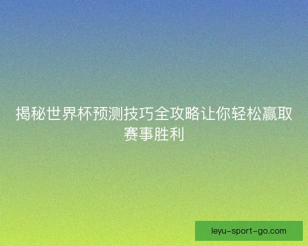 揭秘世界杯预测技巧全攻略让你轻松赢取赛事胜利