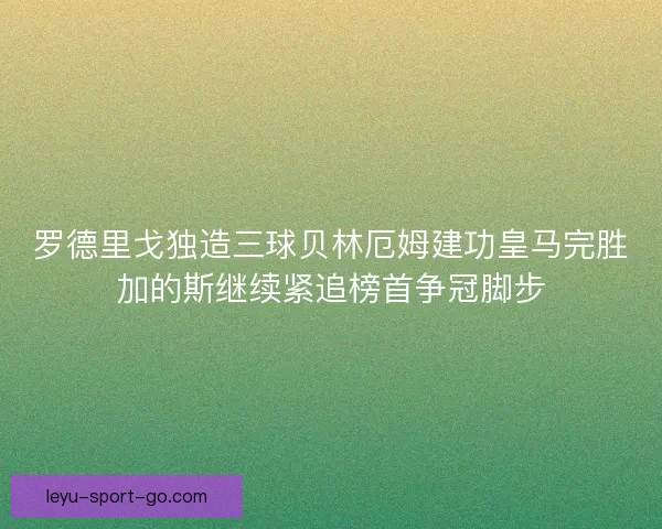 罗德里戈独造三球贝林厄姆建功皇马完胜加的斯继续紧追榜首争冠脚步 罗德里戈独造三球贝林厄姆建功皇马完胜加的斯继续紧追榜首争冠脚步