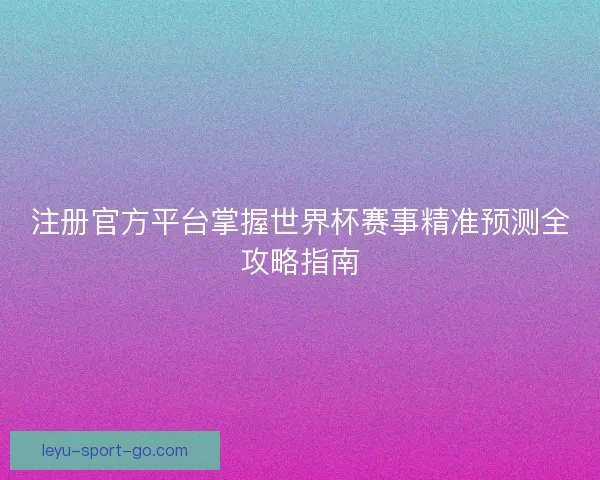 注册官方平台掌握世界杯赛事精准预测全攻略指南