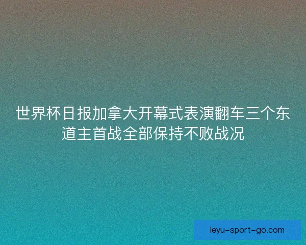 世界杯日报加拿大开幕式表演翻车三个东道主首战全部保持不败战况 世界杯日报加拿大开幕式表演翻车三个东道主首战全部保持不败战况