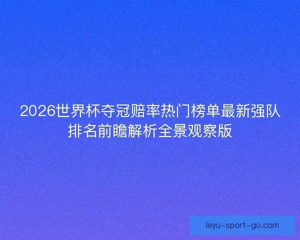 2026世界杯夺冠赔率热门榜单最新强队排名前瞻解析全景观察版 2026世界杯夺冠赔率热门榜单最新强队排名前瞻解析全景观察版
