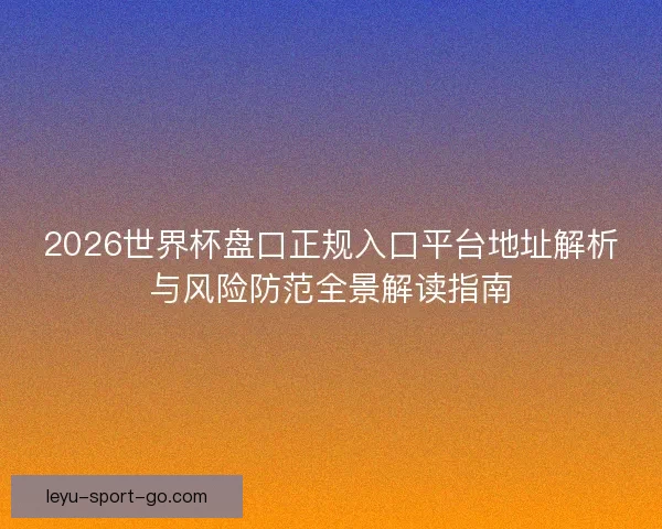 2026世界杯盘口正规入口平台地址解析与风险防范全景解读指南