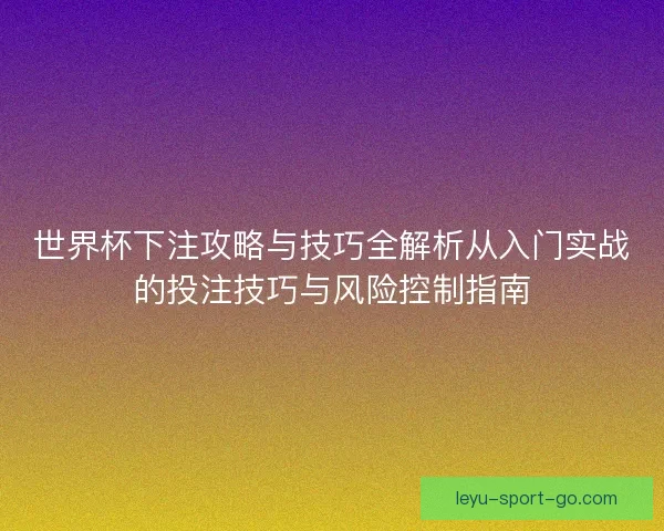 世界杯下注攻略与技巧全解析从入门实战的投注技巧与风险控制指南 世界杯下注攻略与技巧全解析从入门实战的投注技巧与风险控制指南