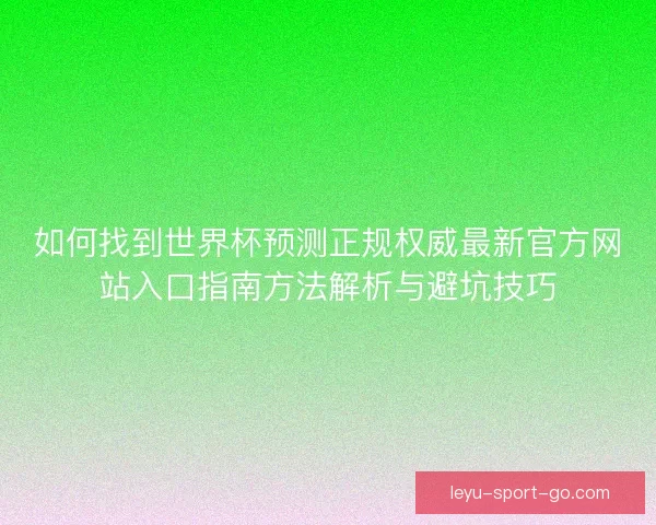 如何找到世界杯预测正规权威最新官方网站入口指南方法解析与避坑技巧 如何找到世界杯预测正规权威最新官方网站入口指南方法解析与避坑技巧