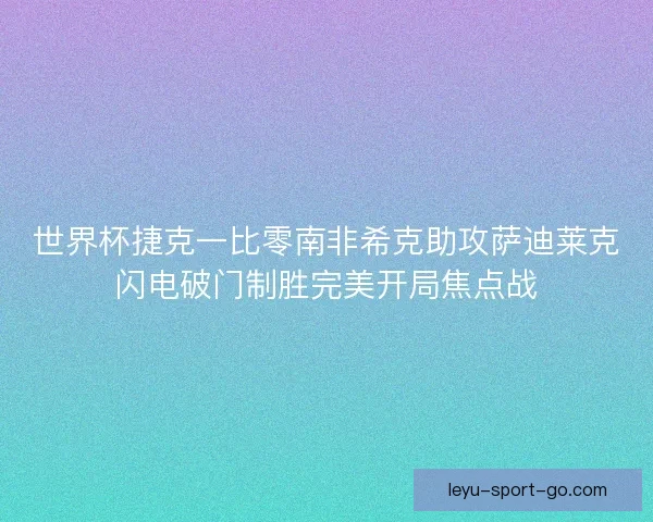 世界杯捷克一比零南非希克助攻萨迪莱克闪电破门制胜完美开局焦点战 世界杯捷克一比零南非希克助攻萨迪莱克闪电破门制胜完美开局焦点战