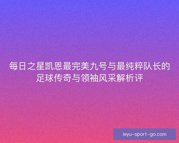 每日之星凯恩最完美九号与最纯粹队长的足球传奇与领袖风采解析评 每日之星凯恩最完美九号与最纯粹队长的足球传奇与领袖风采解析评