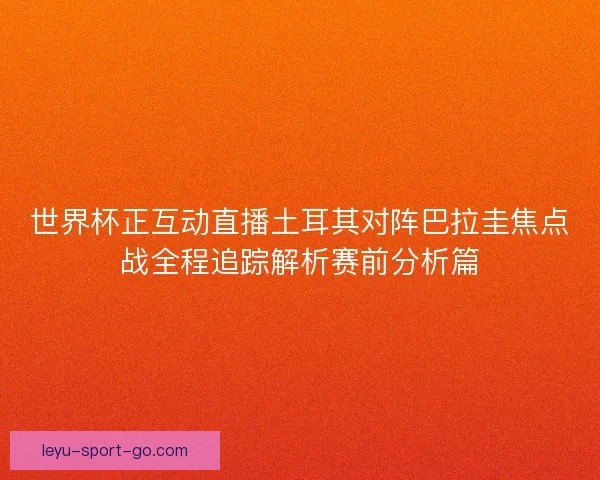 世界杯正互动直播土耳其对阵巴拉圭焦点战全程追踪解析赛前分析篇