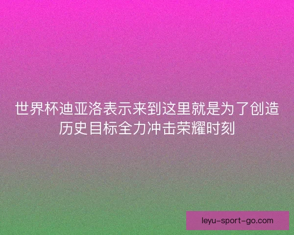 世界杯迪亚洛表示来到这里就是为了创造历史目标全力冲击荣耀时刻 世界杯迪亚洛表示来到这里就是为了创造历史目标全力冲击荣耀时刻