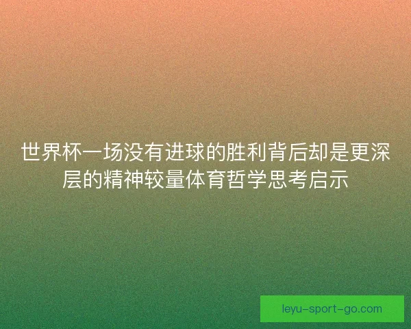 世界杯一场没有进球的胜利背后却是更深层的精神较量体育哲学思考启示