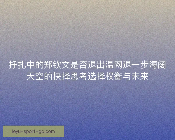 挣扎中的郑钦文是否退出温网退一步海阔天空的抉择思考选择权衡与未来